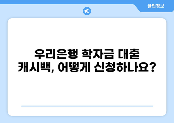 우리은행 학자금 대출 캐시백 받는 방법 | 최대 혜택, 신청 조건, 주의 사항