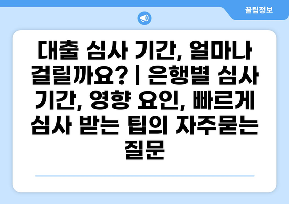 대출 심사 기간, 얼마나 걸릴까요? | 은행별 심사 기간, 영향 요인, 빠르게 심사 받는 팁