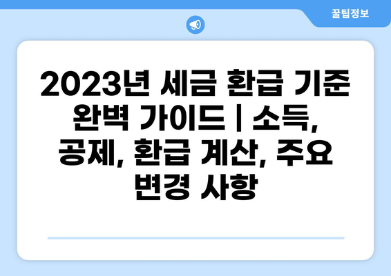 2023년 세금 환급 기준 완벽 가이드 | 소득, 공제, 환급 계산, 주요 변경 사항
