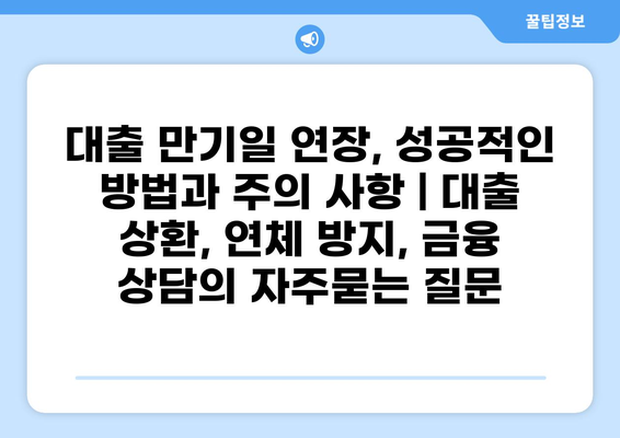 대출 만기일 연장, 성공적인 방법과 주의 사항 | 대출 상환, 연체 방지, 금융 상담