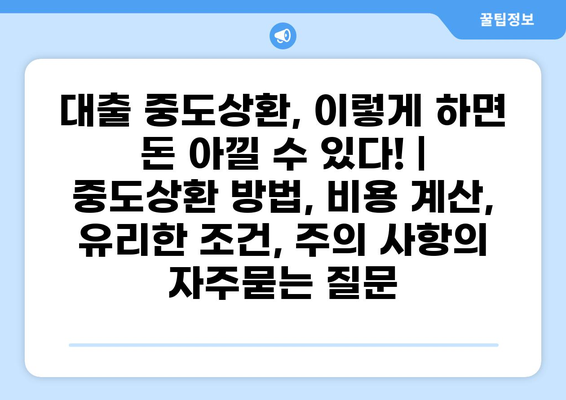 대출 중도상환, 이렇게 하면 돈 아낄 수 있다! | 중도상환 방법, 비용 계산, 유리한 조건, 주의 사항