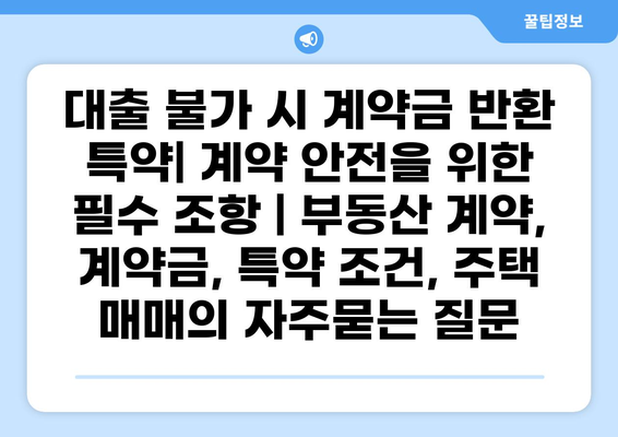 대출 불가 시 계약금 반환 특약| 계약 안전을 위한 필수 조항 | 부동산 계약, 계약금, 특약 조건, 주택 매매
