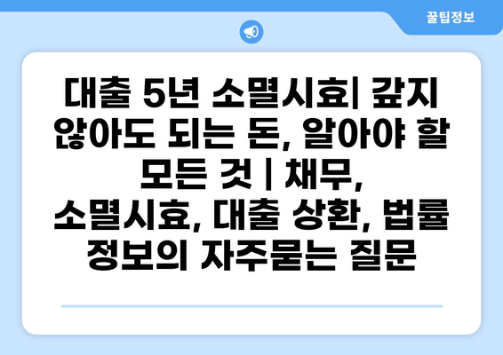 대출 5년 소멸시효| 갚지 않아도 되는 돈, 알아야 할 모든 것 | 채무, 소멸시효, 대출 상환, 법률 정보