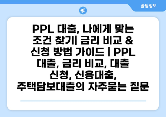 PPL 대출, 나에게 맞는 조건 찾기| 금리 비교 & 신청 방법 가이드 | PPL 대출, 금리 비교, 대출 신청, 신용대출, 주택담보대출