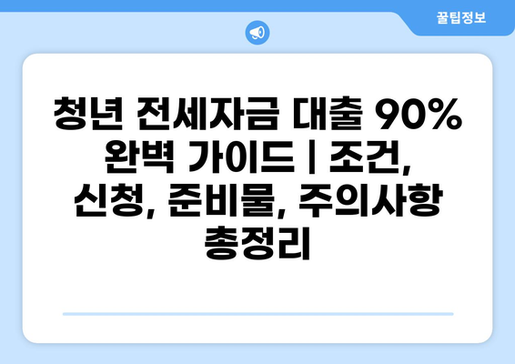청년 전세자금 대출 90% 완벽 가이드 |  조건, 신청, 준비물, 주의사항 총정리
