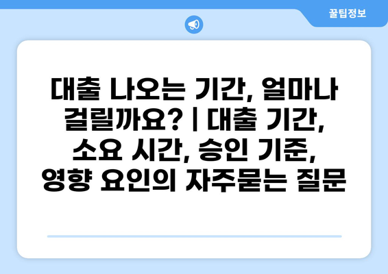 대출 나오는 기간, 얼마나 걸릴까요? | 대출 기간, 소요 시간, 승인 기준, 영향 요인