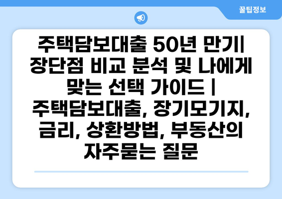 주택담보대출 50년 만기| 장단점 비교 분석 및 나에게 맞는 선택 가이드 | 주택담보대출, 장기모기지, 금리, 상환방법, 부동산