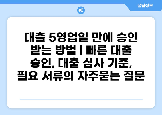 대출 5영업일 만에 승인 받는 방법 | 빠른 대출 승인, 대출 심사 기준, 필요 서류