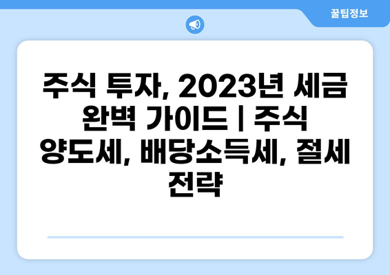 주식 투자, 2023년 세금 완벽 가이드 | 주식 양도세, 배당소득세, 절세 전략