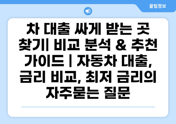 차 대출 싸게 받는 곳 찾기| 비교 분석 & 추천 가이드 | 자동차 대출, 금리 비교, 최저 금리