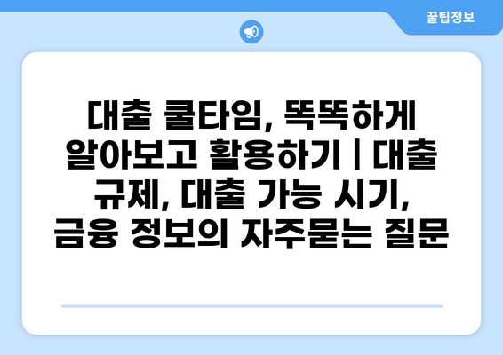 대출 쿨타임, 똑똑하게 알아보고 활용하기 | 대출 규제, 대출 가능 시기, 금융 정보