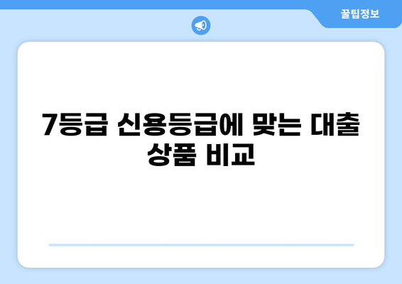 7등급 신용등급, 대출 가능할까요? | 7등급 대출 조건, 성공 전략, 추천 상품 비교