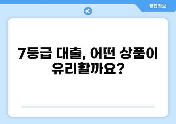 7등급 신용등급, 대출 가능할까요? | 7등급 대출 조건, 성공 전략, 추천 상품 비교