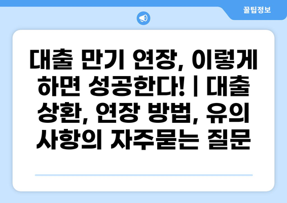대출 만기 연장, 이렇게 하면 성공한다! | 대출 상환, 연장 방법, 유의 사항