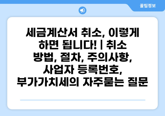 세금계산서 취소, 이렇게 하면 됩니다! | 취소 방법, 절차, 주의사항, 사업자 등록번호, 부가가치세