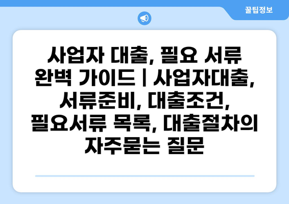 사업자 대출, 필요 서류 완벽 가이드 | 사업자대출, 서류준비, 대출조건, 필요서류 목록, 대출절차