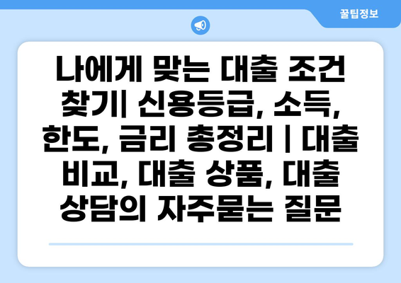 나에게 맞는 대출 조건 찾기| 신용등급, 소득, 한도, 금리 총정리 | 대출 비교, 대출 상품, 대출 상담