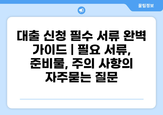 대출 신청 필수 서류 완벽 가이드 | 필요 서류, 준비물, 주의 사항