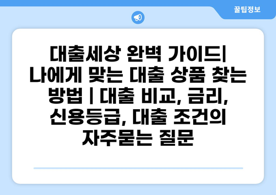 대출세상 완벽 가이드| 나에게 맞는 대출 상품 찾는 방법 | 대출 비교, 금리, 신용등급, 대출 조건