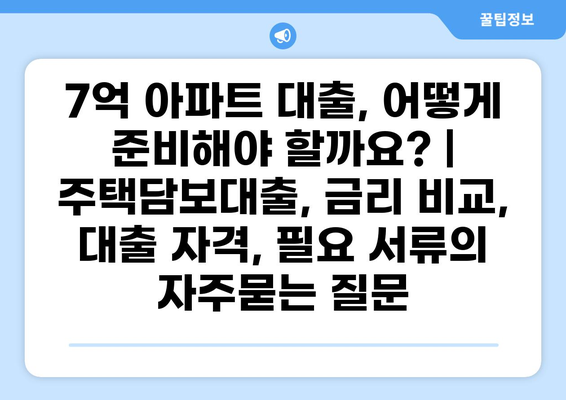 7억 아파트 대출, 어떻게 준비해야 할까요? | 주택담보대출, 금리 비교, 대출 자격, 필요 서류