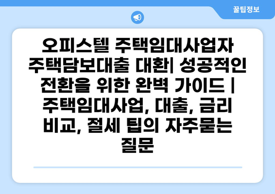 오피스텔 주택임대사업자 주택담보대출 대환| 성공적인 전환을 위한 완벽 가이드 | 주택임대사업, 대출, 금리 비교, 절세 팁