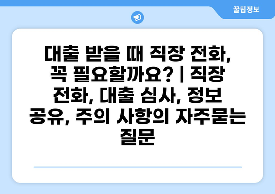 대출 받을 때 직장 전화, 꼭 필요할까요? | 직장 전화, 대출 심사, 정보 공유, 주의 사항