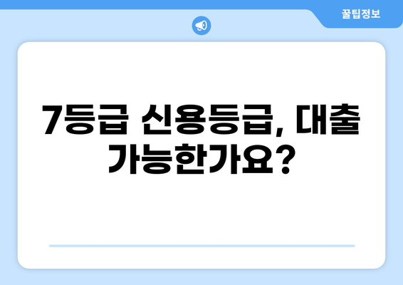 7등급 신용등급, 대출 가능할까요? | 7등급 대출 조건, 성공 전략, 추천 상품 비교