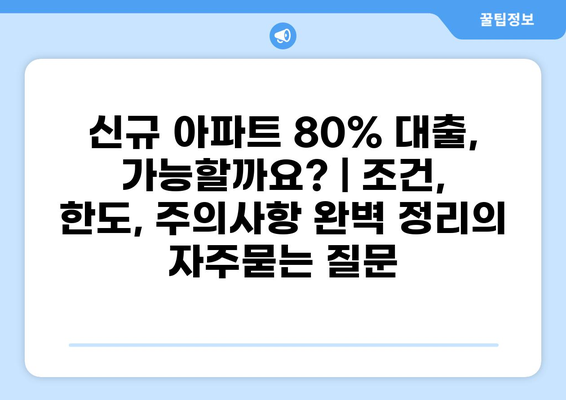 신규 아파트 80% 대출, 가능할까요? | 조건, 한도, 주의사항 완벽 정리