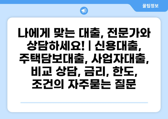 나에게 맞는 대출, 전문가와 상담하세요! | 신용대출, 주택담보대출, 사업자대출, 비교 상담, 금리, 한도, 조건