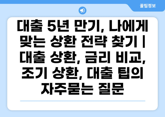 대출 5년 만기, 나에게 맞는 상환 전략 찾기 | 대출 상환, 금리 비교, 조기 상환, 대출 팁