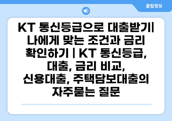 KT 통신등급으로 대출받기| 나에게 맞는 조건과 금리 확인하기 | KT 통신등급, 대출, 금리 비교, 신용대출, 주택담보대출