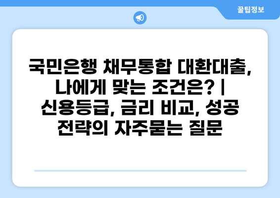 국민은행 채무통합 대환대출, 나에게 맞는 조건은? | 신용등급, 금리 비교, 성공 전략