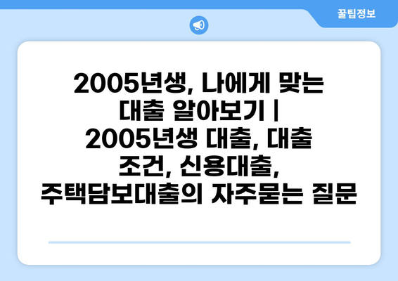 2005년생, 나에게 맞는 대출 알아보기 | 2005년생 대출, 대출 조건, 신용대출, 주택담보대출