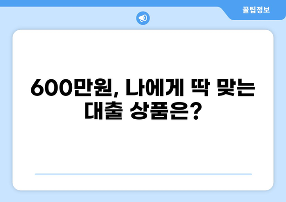 600만원 대출, 딱 맞는 조건 찾기 | 신용등급별 금리 비교, 대출 가능 여부 확인, 추천 상품