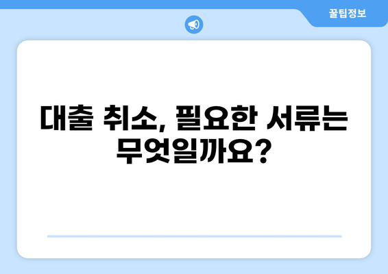대출 취소, 어떻게 해야 할까요? | 대출 취소 방법, 필요 서류, 주의 사항, 해결 팁