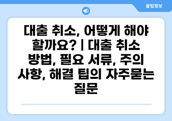 대출 취소, 어떻게 해야 할까요? | 대출 취소 방법, 필요 서류, 주의 사항, 해결 팁
