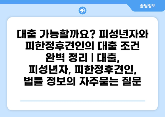 대출 가능할까요? 피성년자와 피한정후견인의 대출 조건 완벽 정리 | 대출, 피성년자, 피한정후견인, 법률 정보
