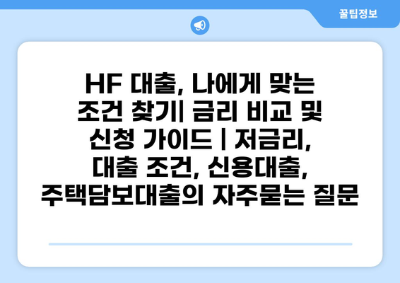 HF 대출, 나에게 맞는 조건 찾기| 금리 비교 및 신청 가이드 | 저금리, 대출 조건, 신용대출, 주택담보대출