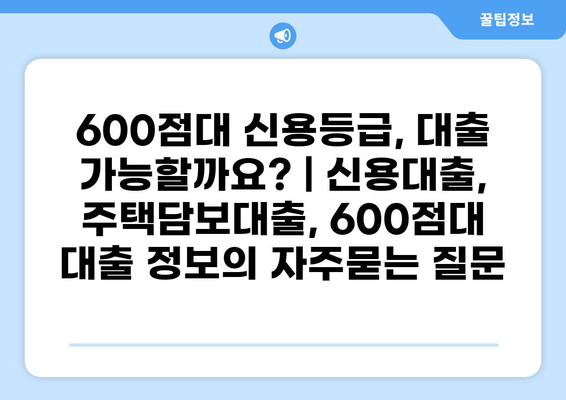 600점대 신용등급, 대출 가능할까요? | 신용대출, 주택담보대출, 600점대 대출 정보