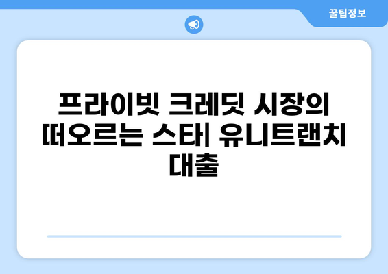 유니트랜치 대출| 기업 자금 조달의 새로운 선택지 |  프라이빗 크레딧, 부채 펀딩, M&A