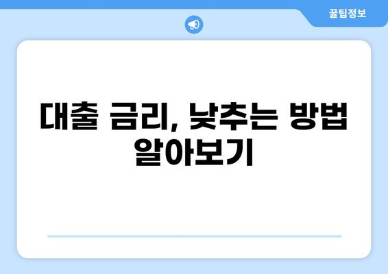 대출 꿀팁! 나에게 딱 맞는 대출 찾는 방법 | 대출 비교, 금리, 신용등급, 조건, 성공 전략