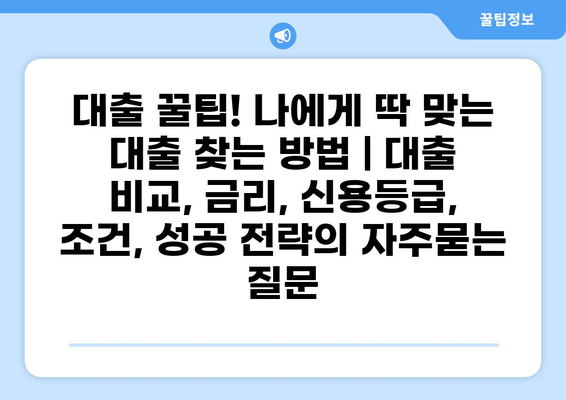 대출 꿀팁! 나에게 딱 맞는 대출 찾는 방법 | 대출 비교, 금리, 신용등급, 조건, 성공 전략