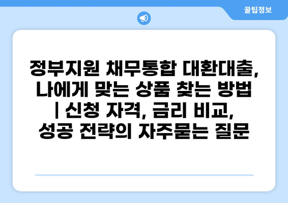 정부지원 채무통합 대환대출, 나에게 맞는 상품 찾는 방법 | 신청 자격, 금리 비교, 성공 전략