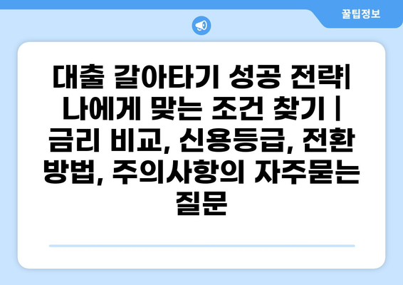 대출 갈아타기 성공 전략| 나에게 맞는 조건 찾기 | 금리 비교, 신용등급, 전환 방법, 주의사항