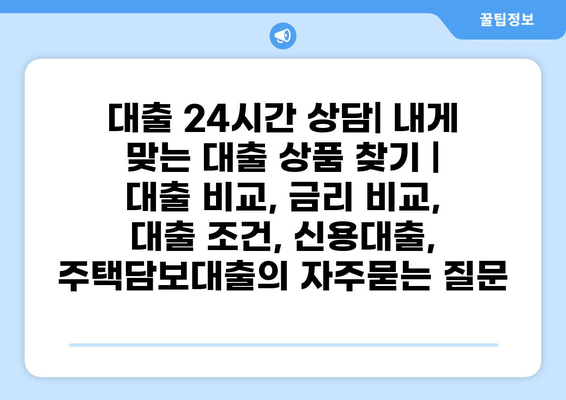 대출 24시간 상담| 내게 맞는 대출 상품 찾기 | 대출 비교, 금리 비교, 대출 조건, 신용대출, 주택담보대출