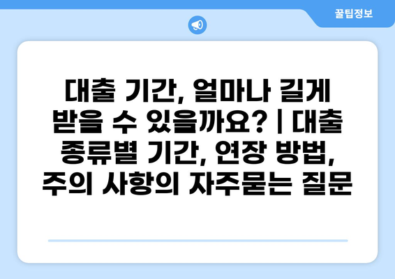 대출 기간, 얼마나 길게 받을 수 있을까요? | 대출 종류별 기간, 연장 방법, 주의 사항