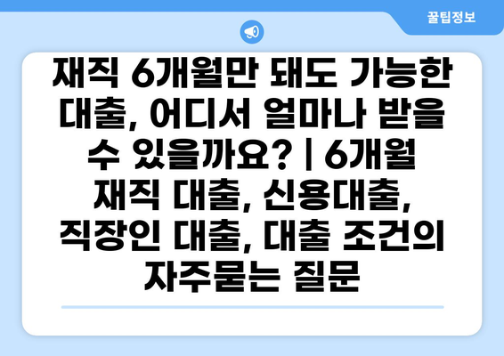 재직 6개월만 돼도 가능한 대출, 어디서 얼마나 받을 수 있을까요? | 6개월 재직 대출, 신용대출, 직장인 대출, 대출 조건
