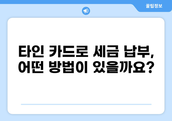 타인 명의 카드로 세금 납부 가능할까요? | 세금 납부, 타인카드, 납부 방법, 주의 사항