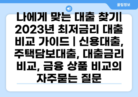 나에게 맞는 대출 찾기| 2023년 최저금리 대출 비교 가이드 | 신용대출, 주택담보대출, 대출금리 비교, 금융 상품 비교