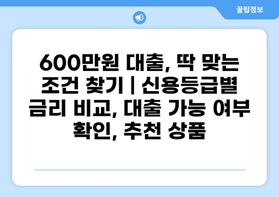 600만원 대출, 딱 맞는 조건 찾기 | 신용등급별 금리 비교, 대출 가능 여부 확인, 추천 상품